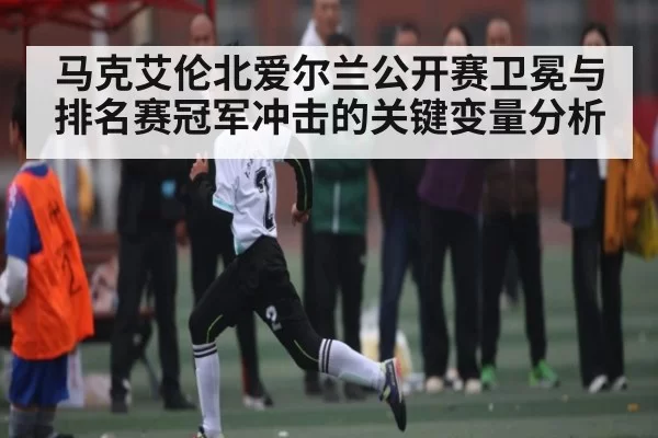 马克艾伦北爱尔兰公开赛卫冕与排名赛冠军冲击的关键变量分析