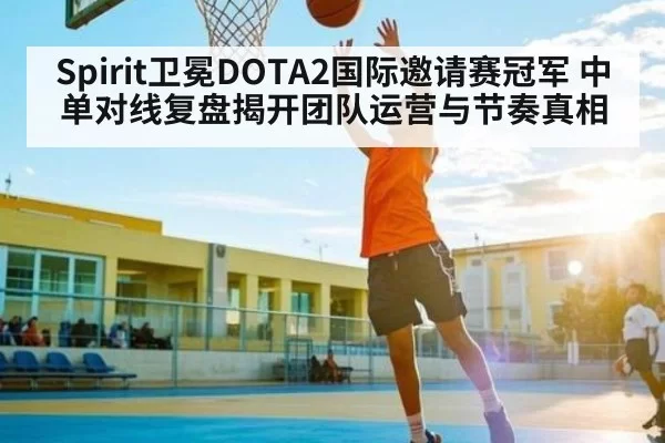 Spirit卫冕DOTA2国际邀请赛冠军 中单对线复盘揭开团队运营与节奏真相